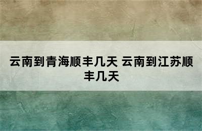 云南到青海顺丰几天 云南到江苏顺丰几天